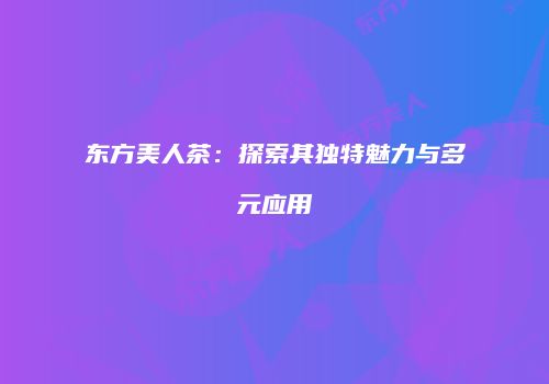 东方美人茶：探索其独特魅力与多元应用