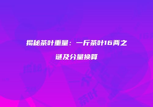 揭秘茶叶重量：一斤茶叶16两之谜及分量换算