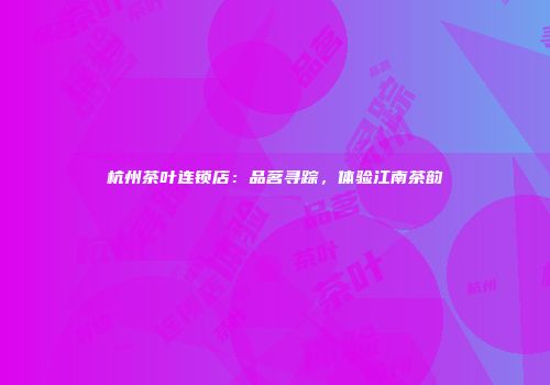 杭州茶叶连锁店：品茗寻踪，体验江南茶韵
