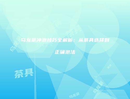 乌龙茶冲泡技巧全解析：从茶具选择到正确泡法