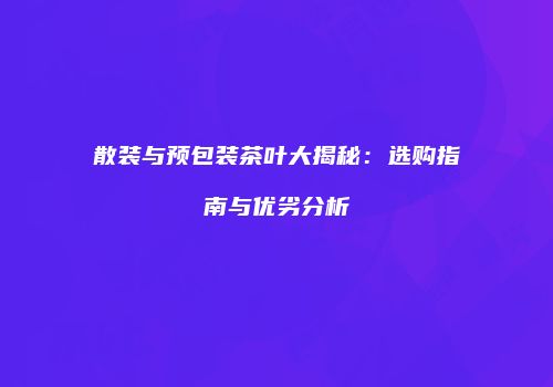 散装与预包装茶叶大揭秘：选购指南与优劣分析