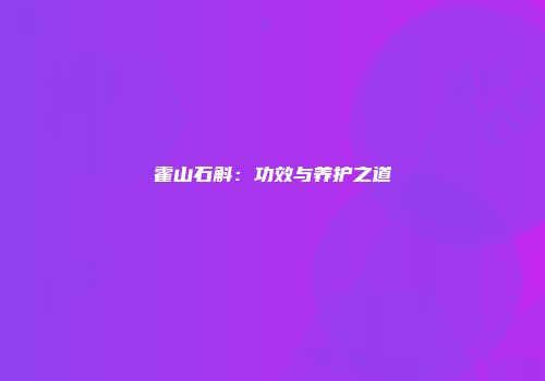 霍山石斛：功效与养护之道