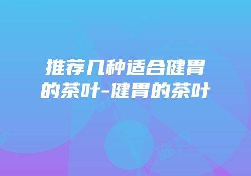 推荐几种适合健胃的茶叶-健胃的茶叶