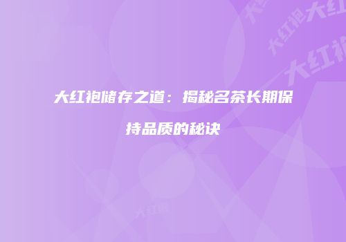 大红袍储存之道：揭秘名茶长期保持品质的秘诀