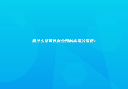 喝什么茶可以有效预防病毒的侵袭?
