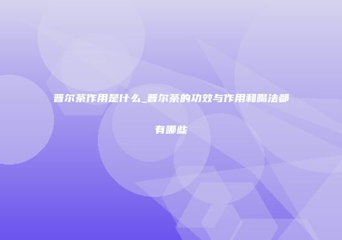 普尔茶作用是什么_普尔茶的功效与作用和喝法都有哪些