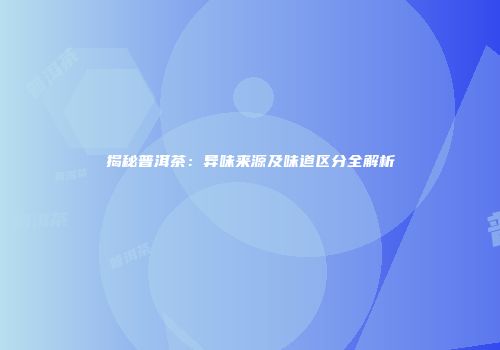 揭秘普洱茶：异味来源及味道区分全解析