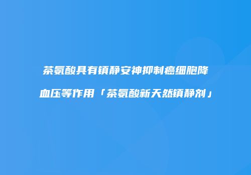 茶氨酸具有镇静安神抑制癌细胞降血压等作用「茶氨酸新天然镇静剂」