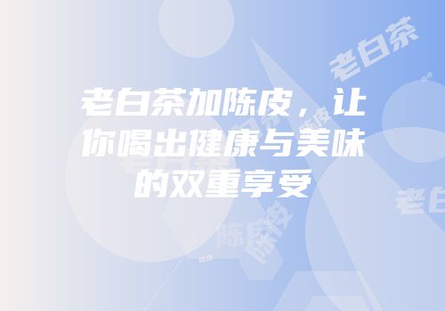 老白茶加陈皮，让你喝出健康与美味的双重享受