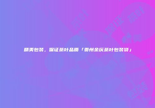 精美包装，保证茶叶品质「贵州余庆茶叶包装袋」
