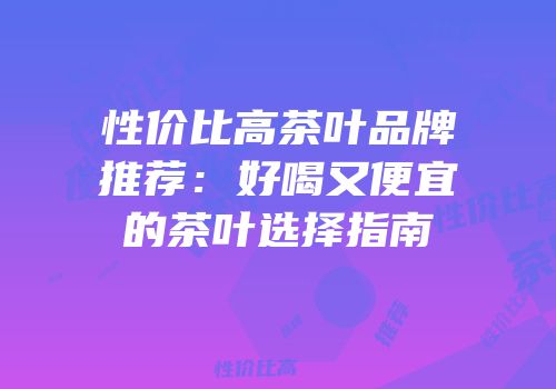 性价比高茶叶品牌推荐：好喝又便宜的茶叶选择指南