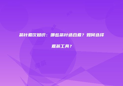 茶叶煮饮知识：哪些茶叶适合煮？如何选择煮茶工具？