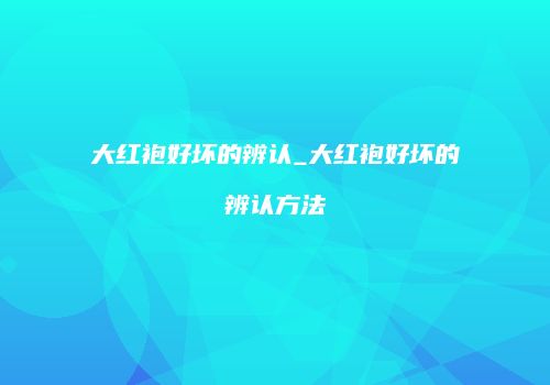 大红袍好坏的辨认_大红袍好坏的辨认方法