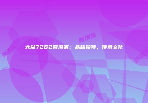 大益7262普洱茶：品味独特，传承文化