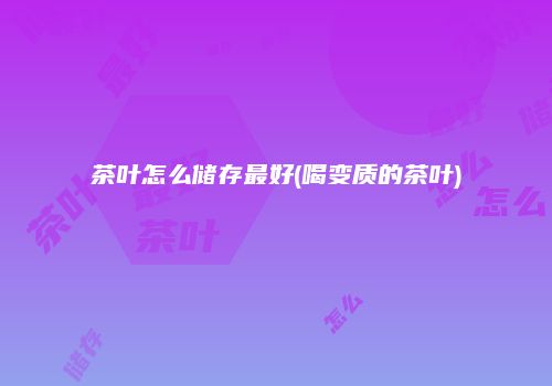茶叶怎么储存最好(喝变质的茶叶)
