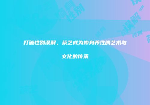 打破性别误解，茶艺成为修身养性的艺术与文化的传承