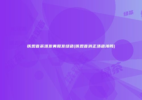 铁观音茶汤发黄和发绿色(铁观音消正汤色浓吗)