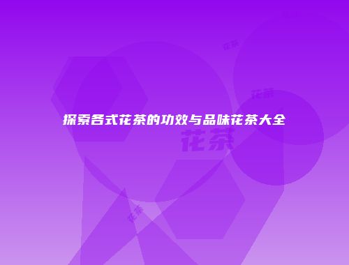探索各式花茶的功效与品味花茶大全