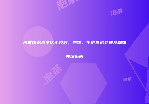 日常用水与生活小技巧：泡茶、手机进水处理及咖啡冲泡指南