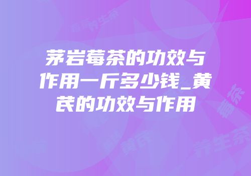 茅岩莓茶的功效与作用一斤多少钱_黄芪的功效与作用