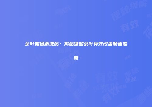 茶叶助缓解便秘：揭秘哪些茶叶有效改善肠道健康