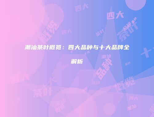 潮汕茶叶概览：四大品种与十大品牌全解析
