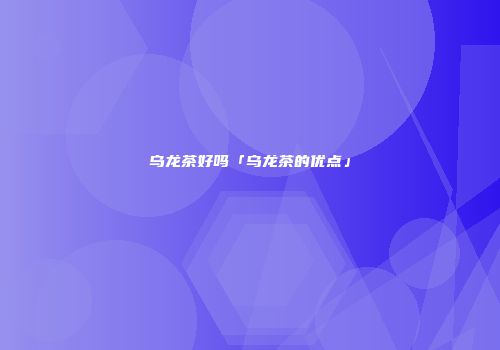 乌龙茶好吗「乌龙茶的优点」