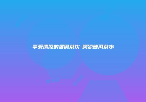 享受清凉的暑假茶饮-喝凉普洱茶水