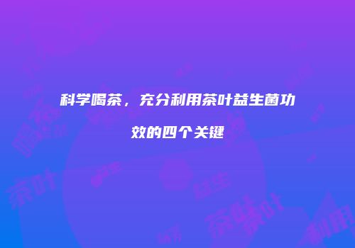 科学喝茶，充分利用茶叶益生菌功效的四个关键