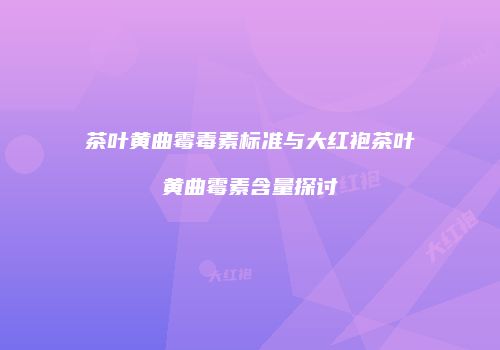 茶叶黄曲霉毒素标准与大红袍茶叶黄曲霉素含量探讨