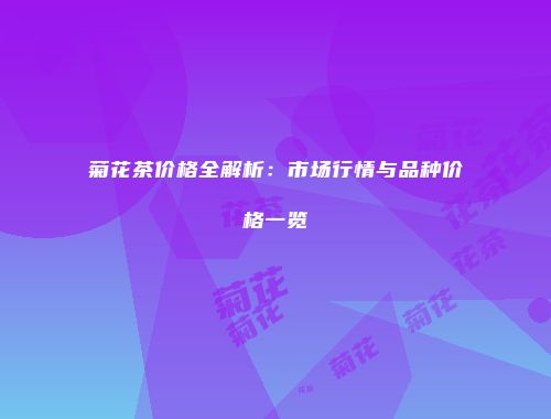 菊花茶价格全解析：市场行情与品种价格一览