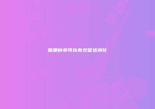 喝哪种茶可以有效促进消化