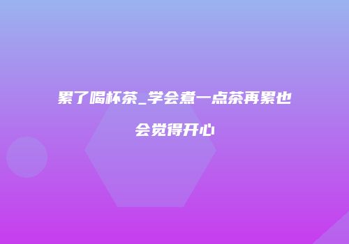 累了喝杯茶_学会煮一点茶再累也会觉得开心