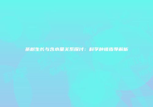 茶树生长与含水量关系探讨：科学种植指导解析