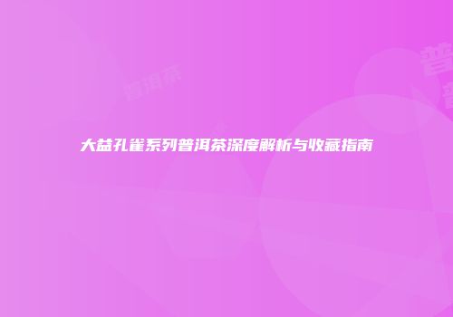 大益孔雀系列普洱茶深度解析与收藏指南