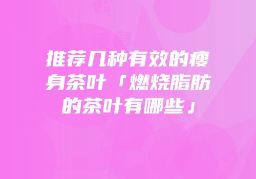 推荐几种有效的瘦身茶叶「燃烧脂肪的茶叶有哪些」