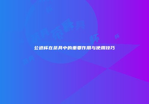 公道杯在茶具中的重要作用与使用技巧
