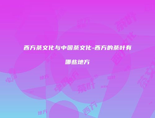 西方茶文化与中国茶文化-西方的茶叶有哪些地方