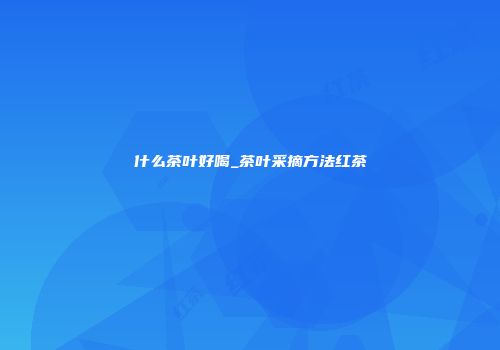 什么茶叶好喝_茶叶采摘方法红茶