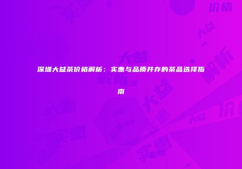 深圳大益茶价格解析：实惠与品质并存的茶品选择指南