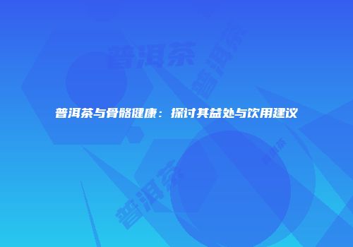 普洱茶与骨骼健康：探讨其益处与饮用建议