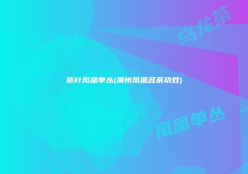 茶叶凤凰单丛(潮州凤凰名茶功效)