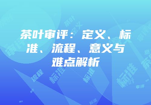 茶叶审评：定义、标准、流程、意义与难点解析