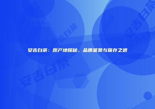 安吉白茶：原产地探秘、品质鉴赏与保存之道