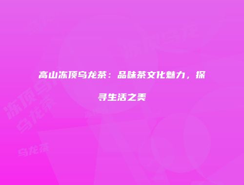 高山冻顶乌龙茶：品味茶文化魅力，探寻生活之美