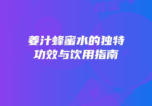 姜汁蜂蜜水的独特功效与饮用指南
