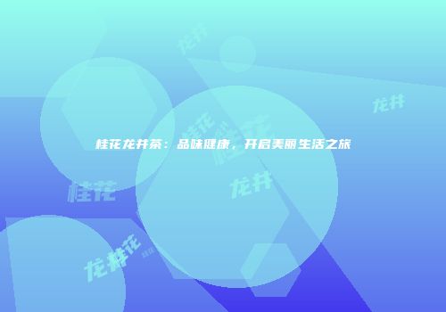 桂花龙井茶：品味健康，开启美丽生活之旅