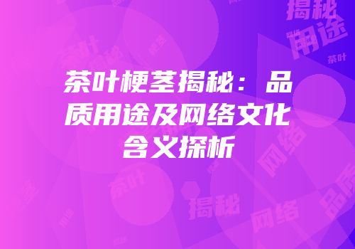 茶叶梗茎揭秘：品质用途及网络文化含义探析