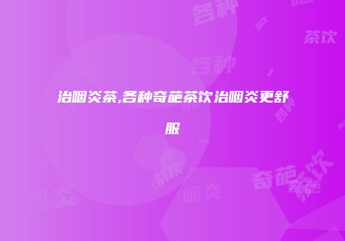 治咽炎茶,各种奇葩茶饮治咽炎更舒服