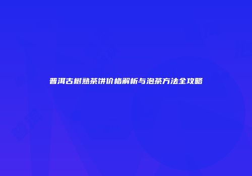 普洱古树熟茶饼价格解析与泡茶方法全攻略